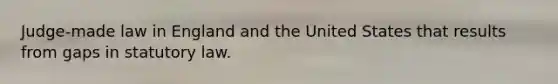 Judge-made law in England and the United States that results from gaps in statutory law.