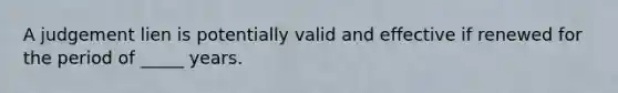 A judgement lien is potentially valid and effective if renewed for the period of _____ years.