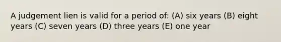 A judgement lien is valid for a period of: (A) six years (B) eight years (C) seven years (D) three years (E) one year