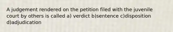 A judgement rendered on the petition filed with the juvenile court by others is called a) verdict b)sentence c)disposition d)adjudication