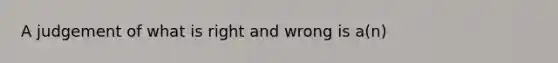 A judgement of what is right and wrong is a(n)