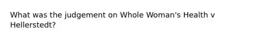 What was the judgement on Whole Woman's Health v Hellerstedt?