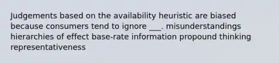 Judgements based on the availability heuristic are biased because consumers tend to ignore ___. misunderstandings hierarchies of effect base-rate information propound thinking representativeness