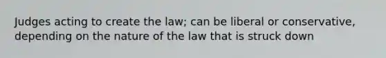 Judges acting to create the law; can be liberal or conservative, depending on the nature of the law that is struck down