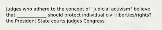 Judges who adhere to the concept of "judicial activism" believe that _____________ should protect individual civil liberties/rights? the President State courts judges Congress