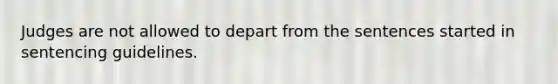 Judges are not allowed to depart from the sentences started in sentencing guidelines.