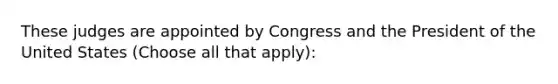 These judges are appointed by Congress and the President of the United States (Choose all that apply):