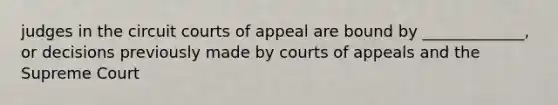 judges in the circuit courts of appeal are bound by _____________, or decisions previously made by courts of appeals and the Supreme Court