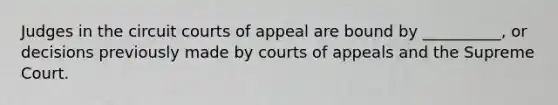 Judges in the circuit courts of appeal are bound by __________, or decisions previously made by courts of appeals and the Supreme Court.