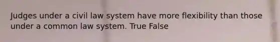 Judges under a civil law system have more flexibility than those under a common law system. True False