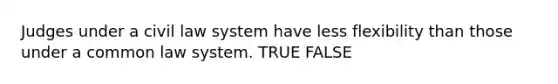 Judges under a civil law system have less flexibility than those under a common law system. TRUE FALSE