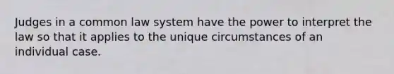 Judges in a common law system have the power to interpret the law so that it applies to the unique circumstances of an individual case.