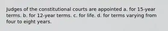 Judges of the constitutional courts are appointed a. for 15-year terms. b. for 12-year terms. c. for life. d. for terms varying from four to eight years.