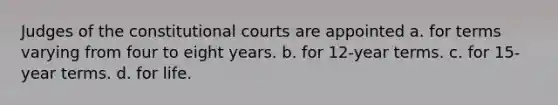 Judges of the constitutional courts are appointed a. for terms varying from four to eight years. b. for 12-year terms. c. for 15-year terms. d. for life.