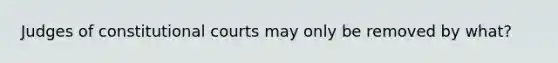 Judges of constitutional courts may only be removed by what?