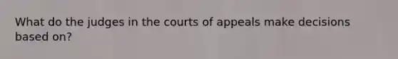 What do the judges in the courts of appeals make decisions based on?