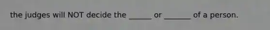 the judges will NOT decide the ______ or _______ of a person.