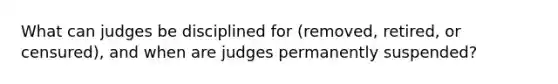 What can judges be disciplined for (removed, retired, or censured), and when are judges permanently suspended?