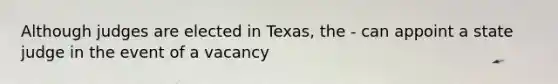 Although judges are elected in Texas, the - can appoint a state judge in the event of a vacancy