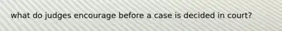 what do judges encourage before a case is decided in court?