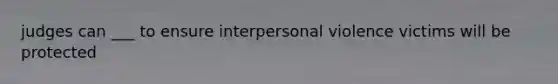 judges can ___ to ensure interpersonal violence victims will be protected