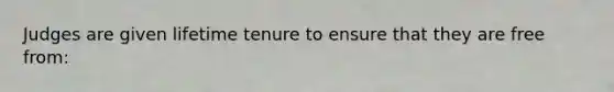 Judges are given lifetime tenure to ensure that they are free from: