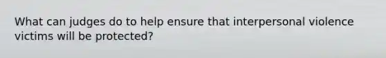 What can judges do to help ensure that interpersonal violence victims will be protected?