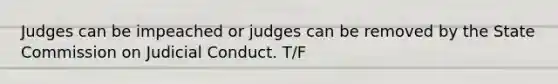 Judges can be impeached or judges can be removed by the State Commission on Judicial Conduct. T/F