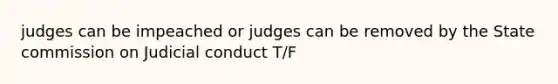 judges can be impeached or judges can be removed by the State commission on Judicial conduct T/F