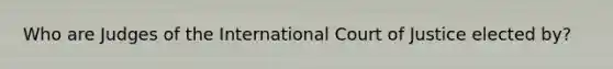 Who are Judges of the International Court of Justice elected by?