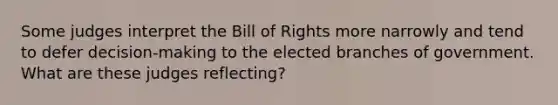 Some judges interpret the Bill of Rights more narrowly and tend to defer decision-making to the elected branches of government. What are these judges reflecting?