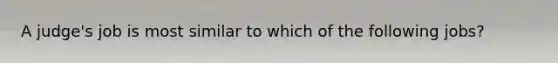 A judge's job is most similar to which of the following jobs?