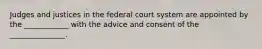 Judges and justices in the federal court system are appointed by the ____________ with the advice and consent of the _______________.