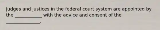 Judges and justices in the federal court system are appointed by the ____________ with the advice and consent of the _______________.