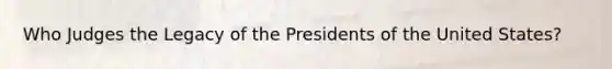 Who Judges the Legacy of the Presidents of the United States?