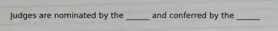 Judges are nominated by the ______ and conferred by the ______