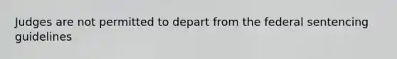 Judges are not permitted to depart from the federal sentencing guidelines