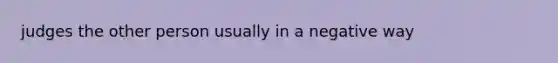 judges the other person usually in a negative way