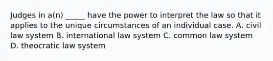 Judges in a(n) _____ have the power to interpret the law so that it applies to the unique circumstances of an individual case. A. civil law system B. international law system C. common law system D. theocratic law system