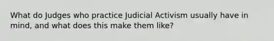 What do Judges who practice Judicial Activism usually have in mind, and what does this make them like?