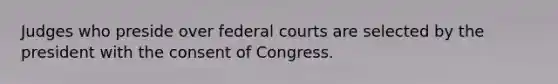 Judges who preside over federal courts are selected by the president with the consent of Congress.