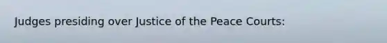 Judges presiding over Justice of the Peace Courts: