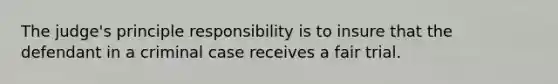 The judge's principle responsibility is to insure that the defendant in a criminal case receives a fair trial.