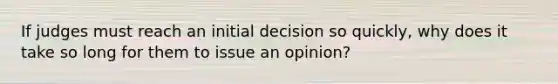 If judges must reach an initial decision so quickly, why does it take so long for them to issue an opinion?