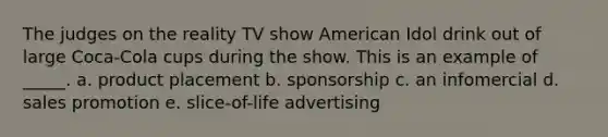 The judges on the reality TV show American Idol drink out of large Coca-Cola cups during the show. This is an example of _____. a. product placement b. sponsorship c. an infomercial d. sales promotion e. slice-of-life advertising