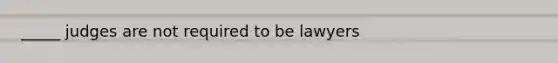 _____ judges are not required to be lawyers