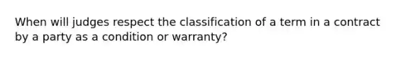 When will judges respect the classification of a term in a contract by a party as a condition or warranty?