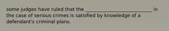 some judges have ruled that the ____________________________ in the case of serious crimes is satisfied by knowledge of a defendant's criminal plans.