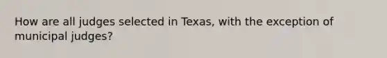 How are all judges selected in Texas, with the exception of municipal judges?