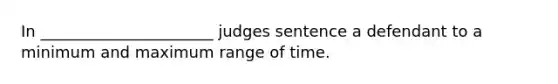 In ______________________ judges sentence a defendant to a minimum and maximum range of time.